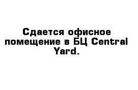 Сдается офисное помещение в БЦ Central Yard. 